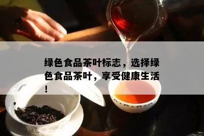 绿色食品茶叶标志，选择绿色食品茶叶，享受健康生活！