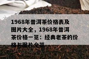 1968年普洱茶价格表及图片大全，1968年普洱茶价格一览：经典老茶的价格与图片全览