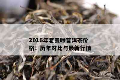 2016年老曼峨普洱茶价格：历年对比与最新行情