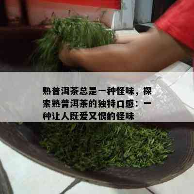 熟普洱茶总是一种怪味，探索熟普洱茶的特别口感：一种让人既爱又恨的怪味