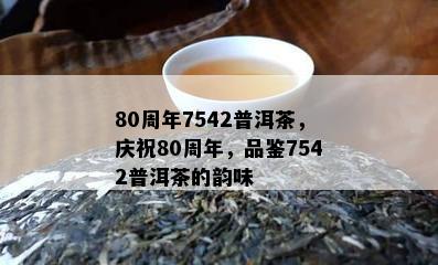 80周年7542普洱茶，庆祝80周年，品鉴7542普洱茶的韵味