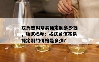 戎氏普洱茶易捷定制多少钱，独家揭秘：戎氏普洱茶易捷定制的价格是多少？