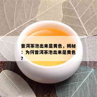 普洱茶泡出来是黄色，揭秘：为何普洱茶泡出来是黄色？