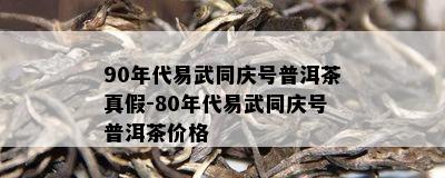 90年代易武同庆号普洱茶真假-80年代易武同庆号普洱茶价格