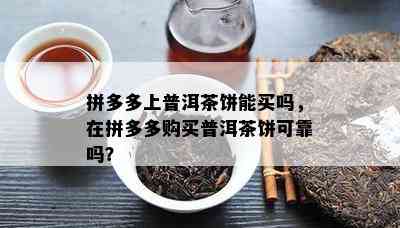 拼多多上普洱茶饼能买吗，在拼多多购买普洱茶饼可靠吗？