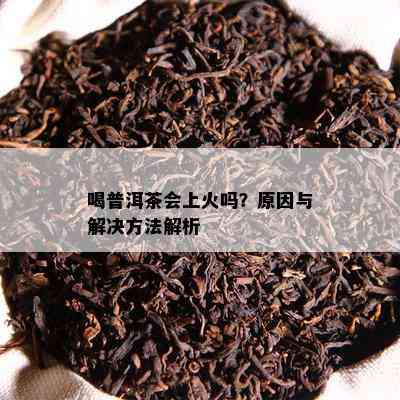 喝普洱茶会上火吗？起因与解决方法解析