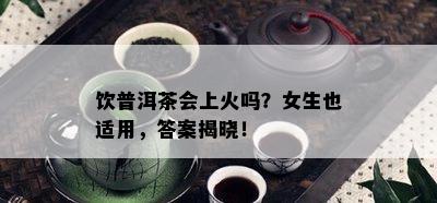 饮普洱茶会上火吗？女生也适用，答案揭晓！