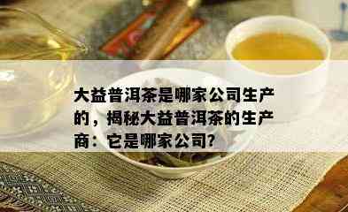 大益普洱茶是哪家公司生产的，揭秘大益普洱茶的生产商：它是哪家公司？