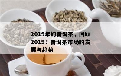 2019年的普洱茶，回顾2019：普洱茶市场的发展与趋势