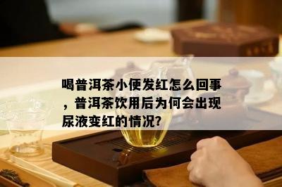 喝普洱茶小便发红怎么回事，普洱茶饮用后为何会出现尿液变红的情况？