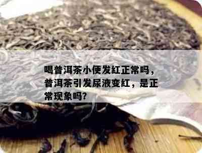 喝普洱茶小便发红正常吗，普洱茶引发尿液变红，是正常现象吗？