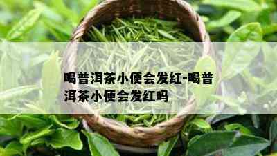 喝普洱茶小便会发红-喝普洱茶小便会发红吗