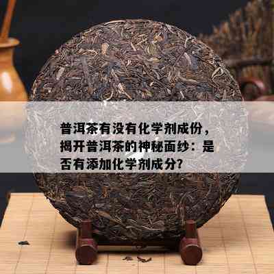 普洱茶有不存在化学剂成份，揭开普洱茶的神秘面纱：是不是有添加化学剂成分？