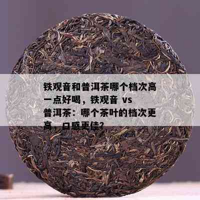 铁观音和普洱茶哪个档次高一点好喝，铁观音 vs 普洱茶：哪个茶叶的档次更高，口感更佳？