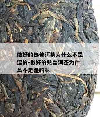 做好的熟普洱茶为什么不是湿的-做好的熟普洱茶为什么不是湿的呢