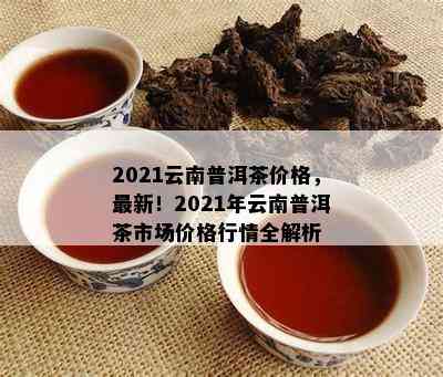 2021云南普洱茶价格，最新！2021年云南普洱茶市场价格行情全解析