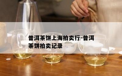 普洱茶饼上海拍卖行-普洱茶饼拍卖记录