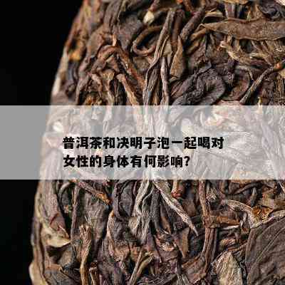 普洱茶和决明子泡一起喝对女性的身体有何作用？