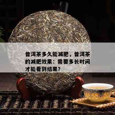 普洱茶多久能减肥，普洱茶的减肥效果：需要多长时间才能看到结果？