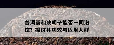 普洱茶和决明子能否一同泡饮？探讨其功效与适用人群