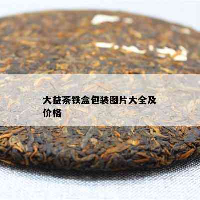 大益茶铁盒包装图片大全及价格