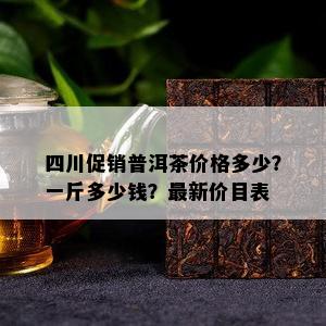 四川促销普洱茶价格多少？一斤多少钱？最新价目表