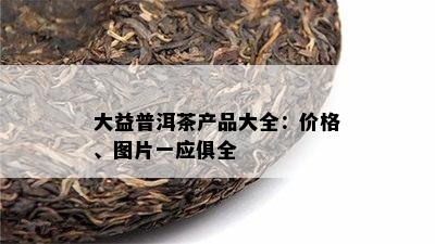 大益普洱茶产品大全：价格、图片一应俱全