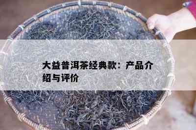 大益普洱茶经典款：产品介绍与评价