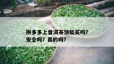 拼多多上普洱茶饼能买吗？安全吗？真的吗？