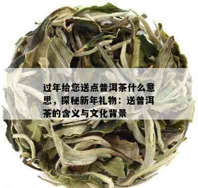 过年给您送点普洱茶什么意思，探秘新年礼物：送普洱茶的含义与文化背景