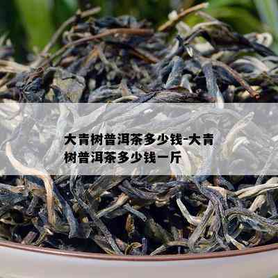 大青树普洱茶多少钱-大青树普洱茶多少钱一斤