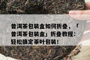 普洱茶包装盒如何折叠，「普洱茶包装盒」折叠教程：轻松搞定茶叶包装！