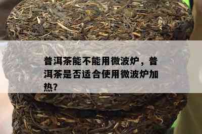 普洱茶能不能用微波炉，普洱茶是不是适合采用微波炉加热？