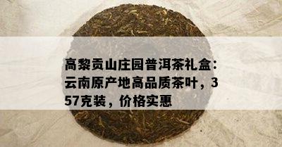 高黎贡山庄园普洱茶礼盒：云南原产地高品质茶叶，357克装，价格实惠