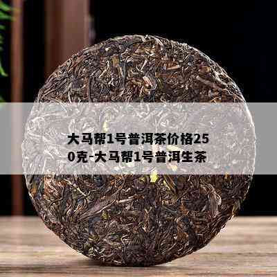 大马帮1号普洱茶价格250克-大马帮1号普洱生茶