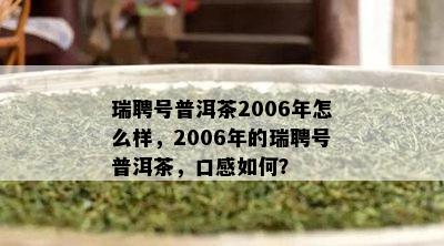 瑞聘号普洱茶2006年怎么样，2006年的瑞聘号普洱茶，口感怎样？