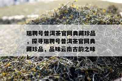 瑞聘号普洱茶官网典藏珍品，探寻瑞聘号普洱茶官网典藏珍品，品味云南古韵之味！