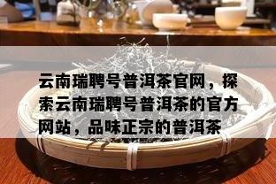 云南瑞聘号普洱茶官网，探索云南瑞聘号普洱茶的官方网站，品味正宗的普洱茶