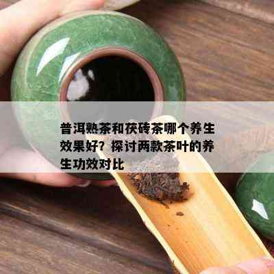 普洱熟茶和茯砖茶哪个养生效果好？探讨两款茶叶的养生功效对比