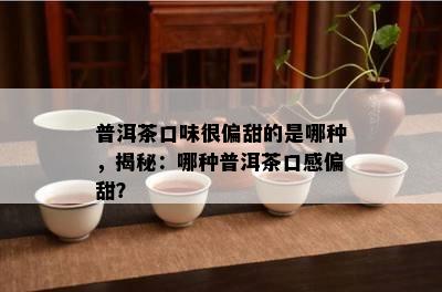 普洱茶口味很偏甜的是哪种，揭秘：哪种普洱茶口感偏甜？