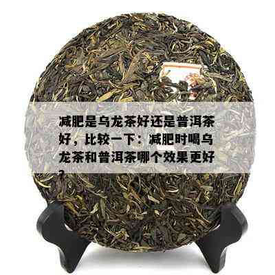 减肥是乌龙茶好还是普洱茶好，比较一下：减肥时喝乌龙茶和普洱茶哪个效果更好？