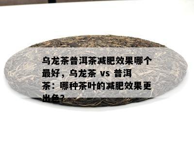 乌龙茶普洱茶减肥效果哪个更好，乌龙茶 vs 普洱茶：哪种茶叶的减肥效果更出色？