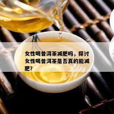 女性喝普洱茶减肥吗，探讨女性喝普洱茶是否真的能减肥？