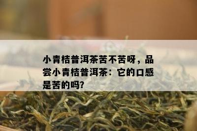 小青桔普洱茶苦不苦呀，品尝小青桔普洱茶：它的口感是苦的吗？