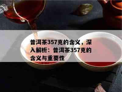 普洱茶357克的含义，深入解析：普洱茶357克的含义与关键性