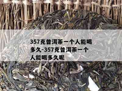 357克普洱茶一个人能喝多久-357克普洱茶一个人能喝多久呢