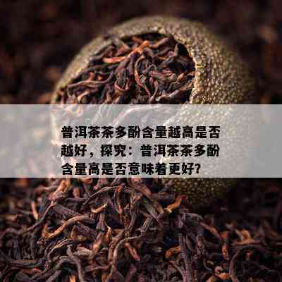 普洱茶茶多酚含量越高是不是越好，探究：普洱茶茶多酚含量高是不是意味着更好？