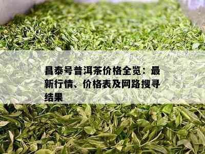 昌泰号普洱茶价格全览：最新行情、价格表及网路搜寻结果