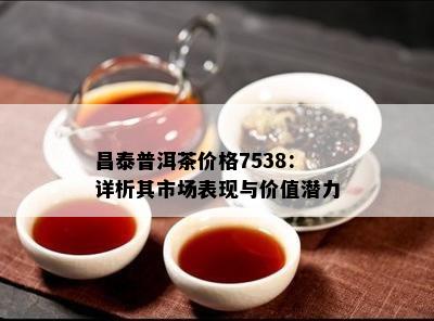 昌泰普洱茶价格7538：详析其市场表现与价值潜力