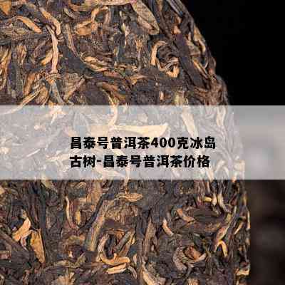 昌泰号普洱茶400克冰岛古树-昌泰号普洱茶价格